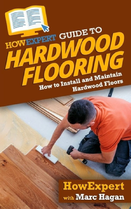HowExpert Guide to Hardwood Flooring: How to Install and Maintain Hardwood Floors by Marc Hagan