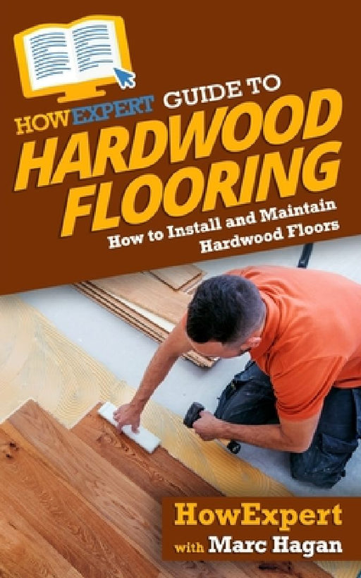 HowExpert Guide to Hardwood Flooring: How to Install and Maintain Hardwood Floors by Marc Hagan