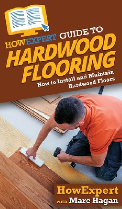 HowExpert Guide to Hardwood Flooring: How to Install and Maintain Hardwood Floors by Howexpert, Marc Hagan