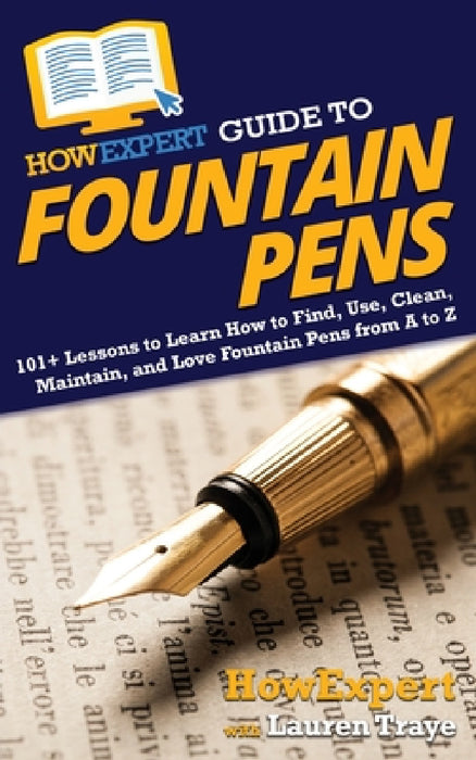 HowExpert Guide to Fountain Pens: 101+ Lessons to Learn How to Find, Use, Clean, Maintain, and Love Fountain Pens from A to Z by Howexpert, Lauren Traye