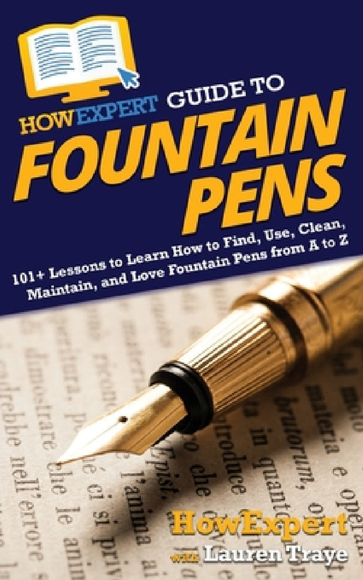 HowExpert Guide to Fountain Pens: 101+ Lessons to Learn How to Find, Use, Clean, Maintain, and Love Fountain Pens from A to Z by Howexpert, Lauren Traye