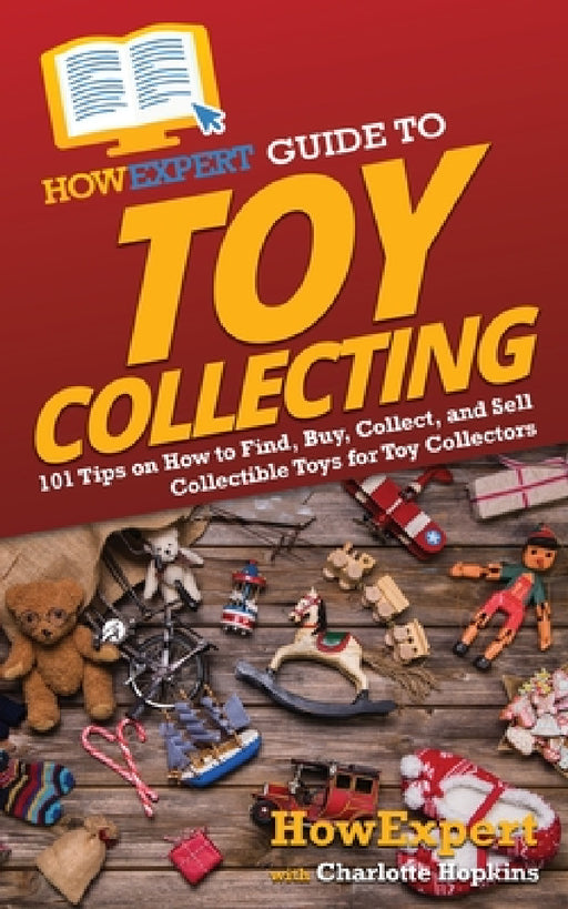 HowExpert Guide to Toy Collecting: 101 Tips on How to Find, Buy, Collect, and Sell Collectible Toys for Toy Collectors by Howexpert, Charlotte Hopkins