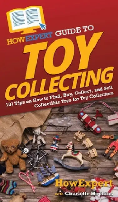 HowExpert Guide to Toy Collecting: 101 Tips on How to Find, Buy, Collect, and Sell Collectible Toys for Toy Collectors by Howexpert