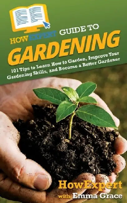 HowExpert Guide to Gardening: 101 Tips to Learn How to Garden, Improve Your Gardening Skills, and Become a Better Gardener by Howexpert