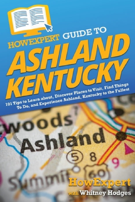 HowExpert Guide to Ashland, Kentucky: 101 Tips to Learn about, Discover Places to Visit, Find Things To Do, and Experience Ashland, Kentucky to the Fu by Howexpert, Whitney Hodges