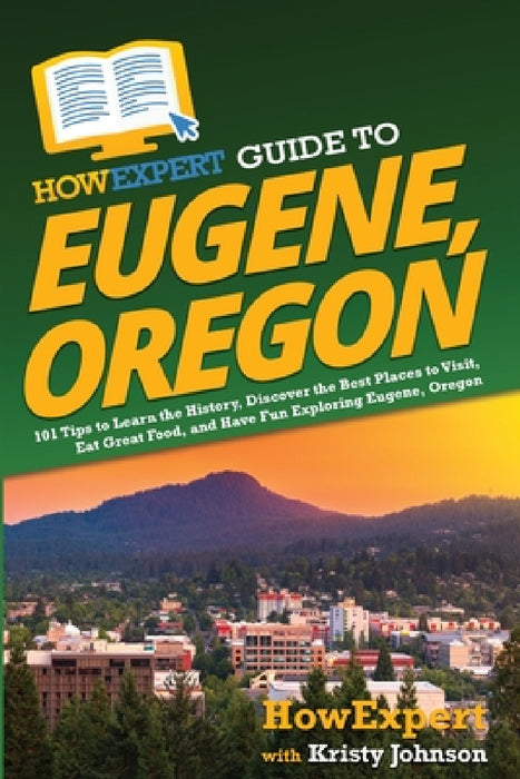 HowExpert Guide to Eugene, Oregon: 101 Tips to Learn the History, Discover the Best Places to Visit, Eat Great Food, and Have Fun Exploring Eugene, Or by Howexpert, Kristy Johnson