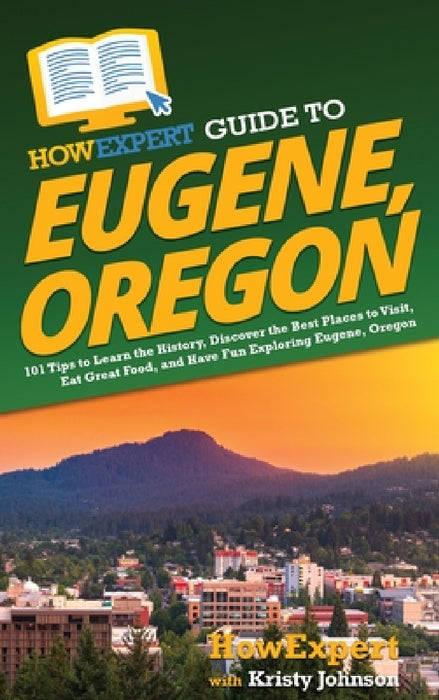 HowExpert Guide to Eugene, Oregon: 101 Tips to Learn the History, Discover the Best Places to Visit, Eat Great Food, and Have Fun Exploring Eugene, Or by Howexpert, Kristy Johnson