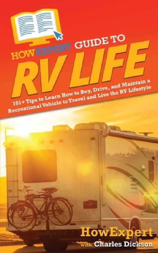 HowExpert Guide to RV Life: 101+ Tips to Learn How to Buy, Drive, and Maintain a Recreational Vehicle to Travel and Live the RV Lifestyle by Howexpert, Charles Dickson