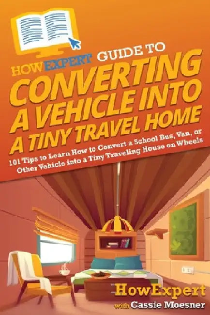 HowExpert Guide to Converting a Vehicle into a Tiny Travel Home: 101 Tips to Learn How to Convert a School Bus, Van, or Other Vehicle into a Tiny Trav by Howexpert