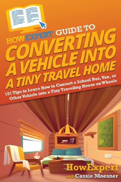 HowExpert Guide to Converting a Vehicle into a Tiny Travel Home: 101 Tips to Learn How to Convert a School Bus, Van, or Other Vehicle into a Tiny Trav by Howexpert, Cassie Moesner