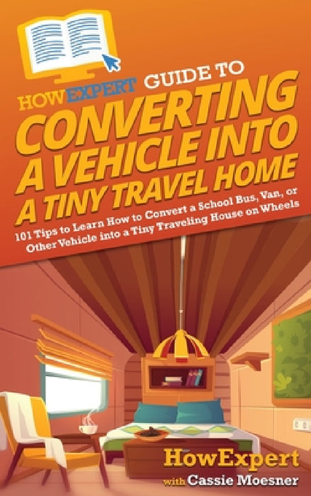 HowExpert Guide to Converting a Vehicle into a Tiny Travel Home: 101 Tips to Learn How to Convert a School Bus, Van, or Other Vehicle into a Tiny Trav by Howexpert, Cassie Moesner