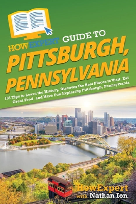 HowExpert Guide to Pittsburgh, Pennsylvania: 101 Tips to Learn the History, Discover the Best Places to Visit, Eat Great Food, and Have Fun Exploring by Howexpert, Nathan Ion