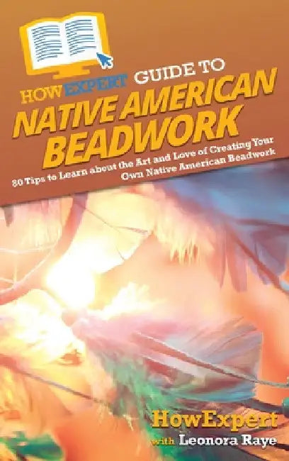 HowExpert Guide to Native American Beadwork: 80 Tips to Learn about the Art and Love of Creating Your Own Native American Beadwork by Howexpert