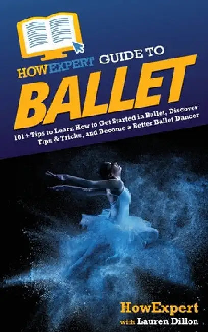 HowExpert Guide to Ballet: 101+ Tips to Learn How to Get Started in Ballet, Discover Tips & Tricks, and Become a Better Ballet Dancer by Howexpert