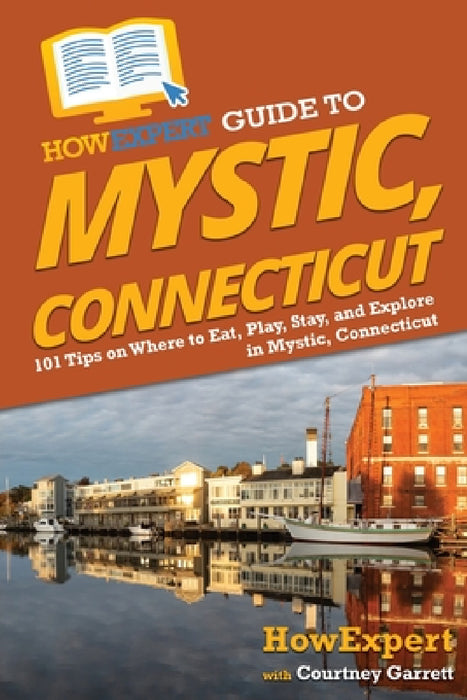 HowExpert Guide to Mystic, Connecticut: 101 Tips on Where to Eat, Play, Stay, and Explore in Mystic, Connecticut by Howexpert, Courtney Garrett