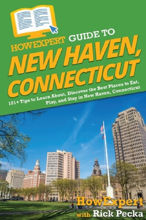 HowExpert Guide to New Haven, Connecticut: 101+ Tips to Learn About, Discover the Best Places to Eat, Play, and Stay in New Haven, Connecticut by Howexpert, Rick Pecka