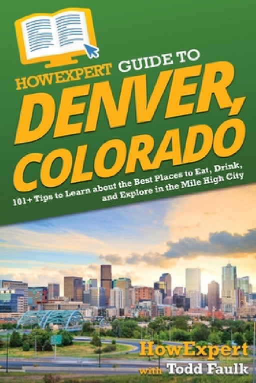 HowExpert Guide to Denver, Colorado: 101+ Tips to Learn about the Best Places to Eat, Drink, and Explore in the Mile High City by Howexpert, Todd Faulk