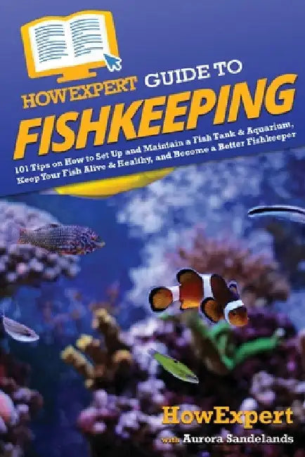 HowExpert Guide to Fishkeeping: 101 Tips on How to Set Up and Maintain a Fish Tank & Aquarium, Keep Your Fish Alive & Healthy, and Become a Better Fis by Howexpert