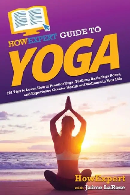 HowExpert Guide to Yoga: 101 Tips to Learn How to Practice Yoga, Perform Basic Yoga Poses, and Experience Greater Health and Wellness in Your Life by Howexpert