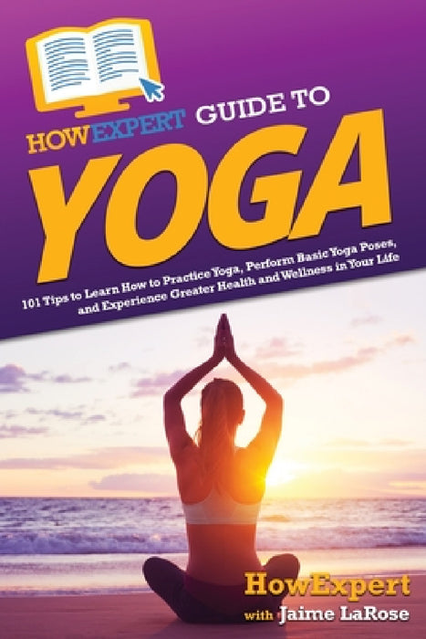 HowExpert Guide to Yoga: 101 Tips to Learn How to Practice Yoga, Perform Basic Yoga Poses, and Experience Greater Health and Wellness in Your Life by Howexpert, Jaime Larose