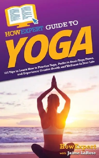 HowExpert Guide to Yoga: 101 Tips to Learn How to Practice Yoga, Perform Basic Yoga Poses, and Experience Greater Health and Wellness in Your Life by Howexpert