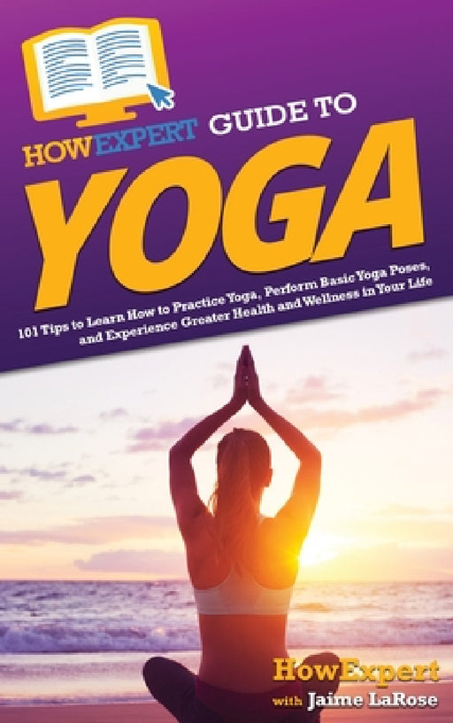 HowExpert Guide to Yoga: 101 Tips to Learn How to Practice Yoga, Perform Basic Yoga Poses, and Experience Greater Health and Wellness in Your Life by Howexpert, Jaime Larose