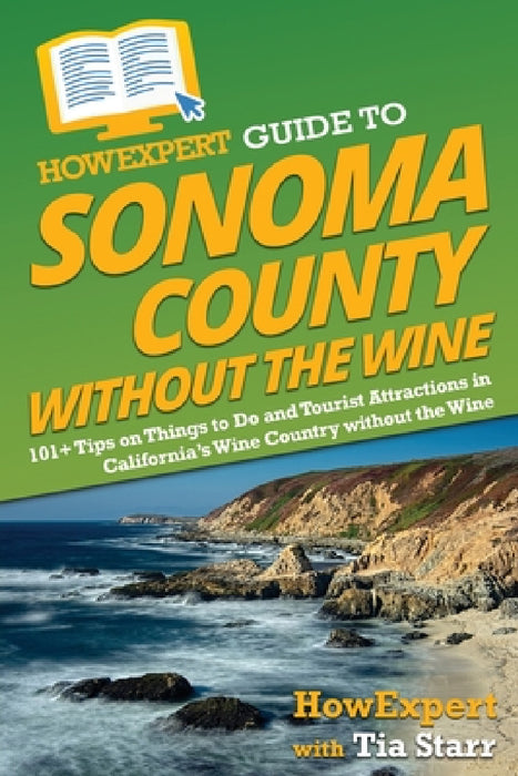 HowExpert Guide to Sonoma County without the Wine: 101+ Tips on Things to Do and Tourist Attractions in California's Wine Country without the Wine by Howexpert, Tia Starr