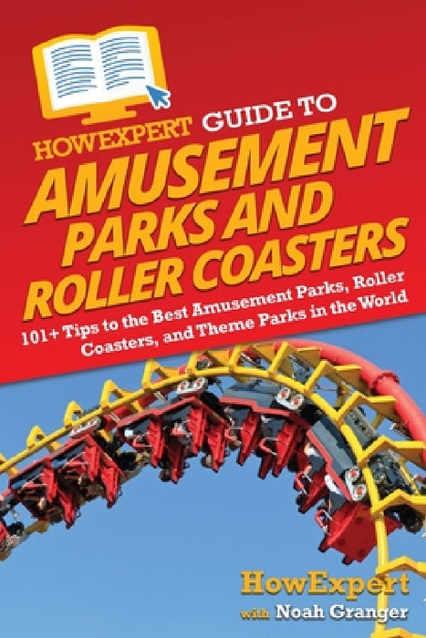HowExpert Guide to Amusement Parks and Roller Coasters: 101+ Tips to the Best Amusement Parks, Roller Coasters, and Theme Parks in the World by Howexpert, Noah Granger