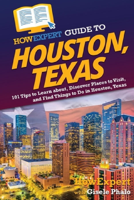 HowExpert Guide to Houston, Texas: 101 Tips to Learn about, Discover Places to Visit, and Find Things to Do in Houston, Texas by Howexpert, Gisele Phalo