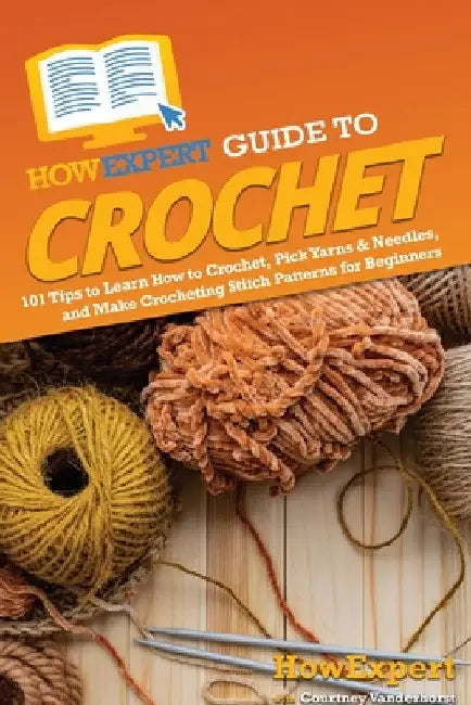 HowExpert Guide to Crochet: 101 Tips to Learn How to Crochet, Pick Yarns & Needles, and Make Crocheting Stitch Patterns for Beginners by Howexpert