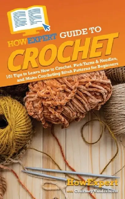 HowExpert Guide to Crochet: 101 Tips to Learn How to Crochet, Pick Yarns & Needles, and Make Crocheting Stitch Patterns for Beginners by Howexpert