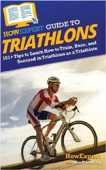 HowExpert Guide to Triathlons: 101+ Tips to Learn How to Train, Race, and Succeed in Triathlons as a Triathlete by Howexpert
