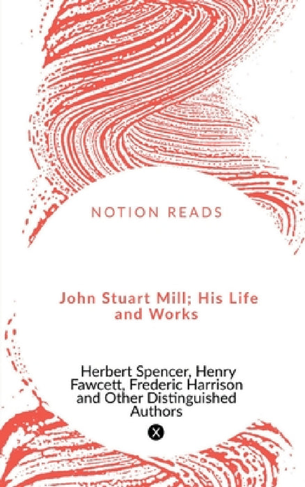 John Stuart Mill; His Life and Works by Herbert Spencer