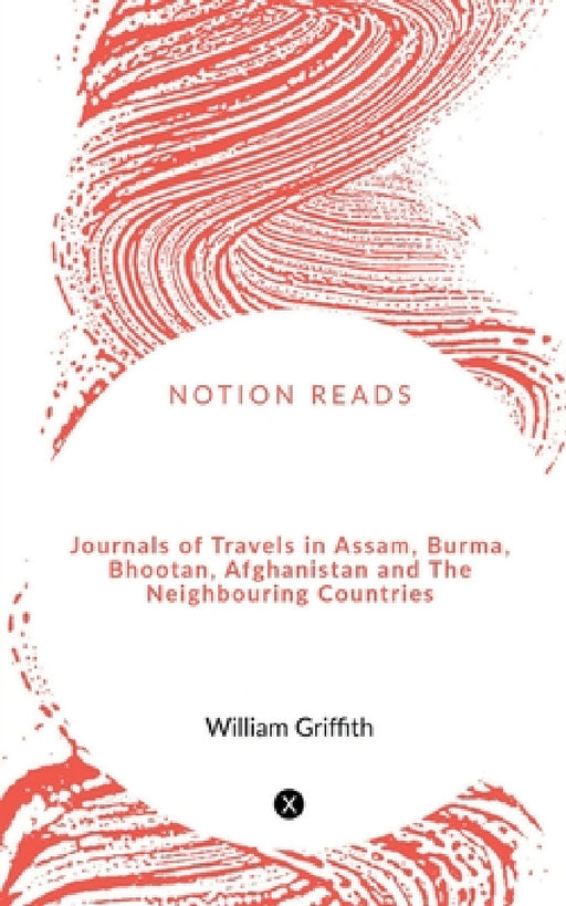 Journals of Travels in Assam, Burma, Bhootan, Afghanistan and The Neighbouring Countries by William Griffith