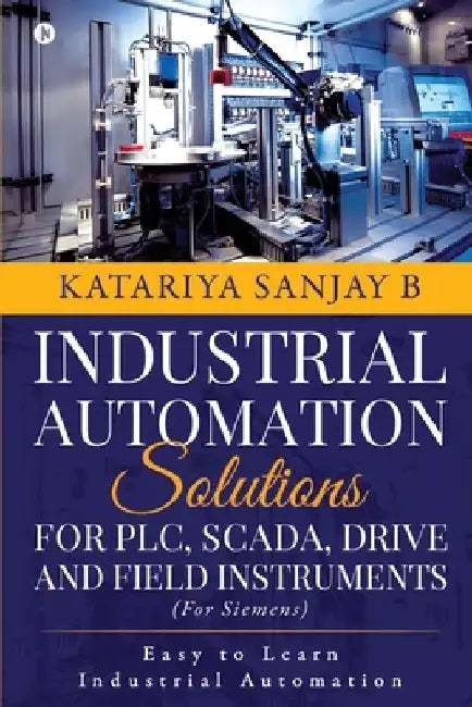 Industrial Automation Solutions for Plc, Scada, Drive and Field Instruments: Easy to Learn Industrial Automation by Katariya Sanjay B