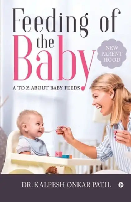 Feeding of the Baby: A to Z about Baby Feeds: New Parenthood by Dr Kalpesh Onkar Patil
