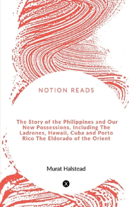 The Story of the Philippines and Our New Possessions, Including The Ladrones, Hawaii, Cuba and Porto Rico The Eldorado of the Orient by Murat Halstead