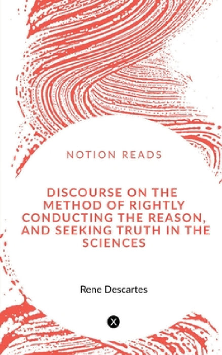 Discourse on the Method of Rightly Conducting the Reason, and Seeking Truth in the Sciences by René Descartes
