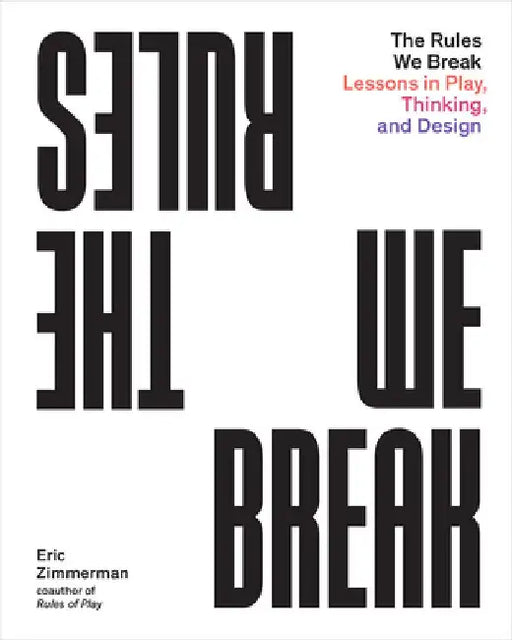 The Rules We Break: Play Games. Solve Problems. Design Better. by Eric Zimmerman