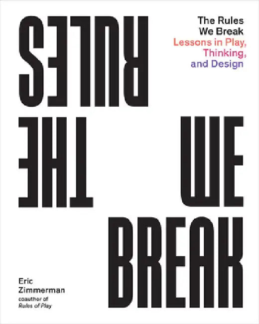 The Rules We Break: Play Games. Solve Problems. Design Better. by Eric Zimmerman