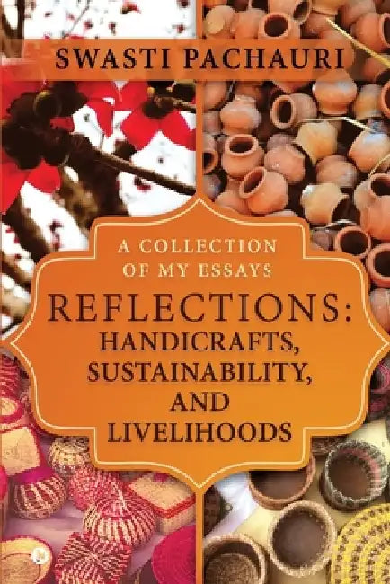 Reflections: Handicrafts, Sustainability, and Livelihoods: A Collection of My Essays by Swasti Pachauri