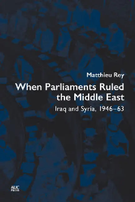 When Parliaments Ruled the Middle East: Iraq and Syria, 1946-63 by Matthieu Rey