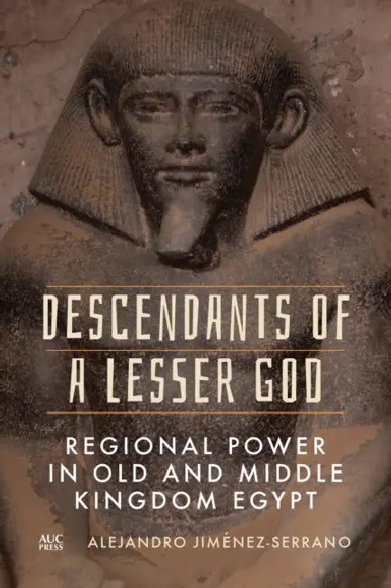 Descendants of a Lesser God: Regional Power in Old and Middle Kingdom Egypt by Alejandro Jiménez-Serrano