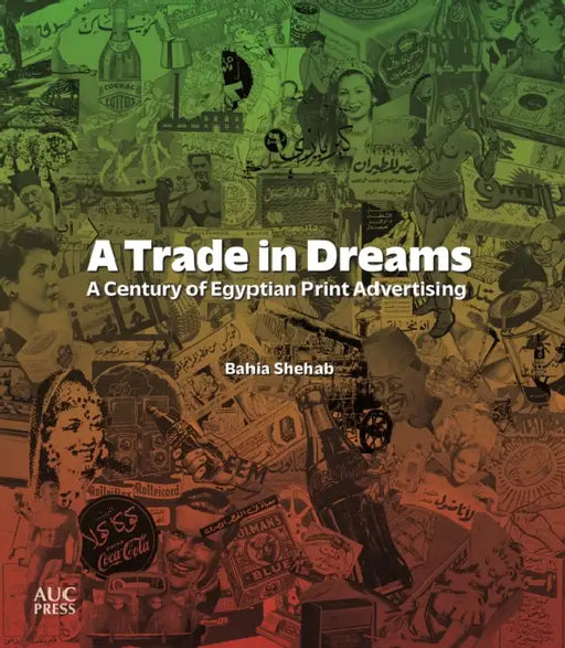 A Trade in Dreams: A Century of Egyptian Print Advertising by Bahia Shehab