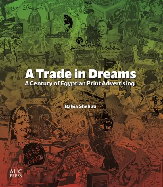A Trade in Dreams: A Century of Egyptian Print Advertising by Bahia Shehab