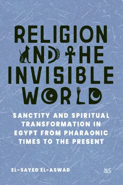 Religion and the Invisible World: Sanctity and Spiritual Transformation in Egypt from Pharaonic Times to the Present by El-Sayed El-Aswad
