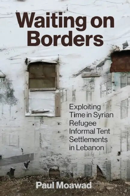 Waiting on Borders: Exploiting Time in Syrian Refugee Informal Tent Settlements in Lebanon by Paul Moawad, Dawn Chatty, Annika Rabo