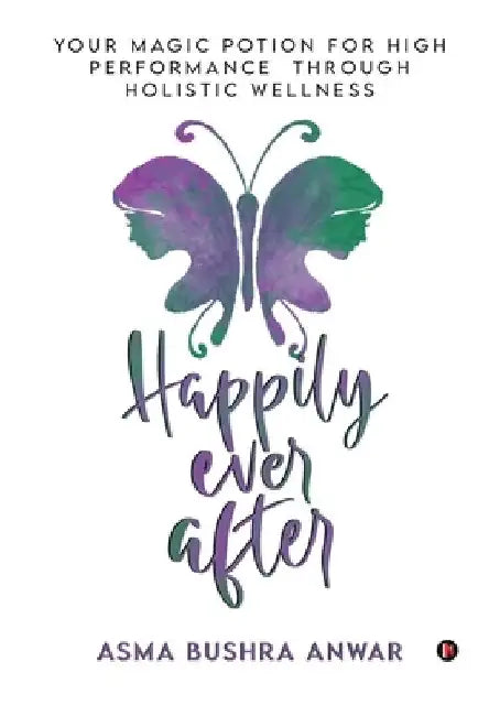 Happily Ever After: Your Magic Potion For High Performance Through Holistic Wellness by Asma Bushra Anwar