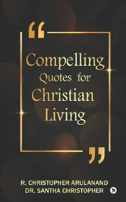 Compelling Quotes for Christian Living by Dr Santha Christopher