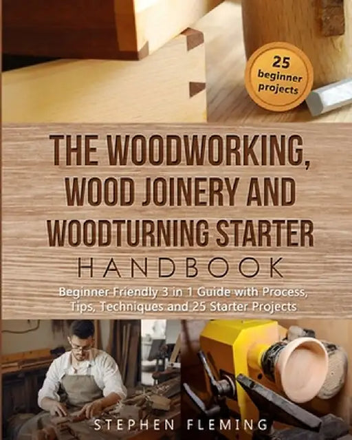 The Woodworking, Wood Joinery and Woodturning Starter Handbook: Beginner Friendly 3 in 1 Guide with Process, Tips Techniques and Starter Projects by Stephen Fleming